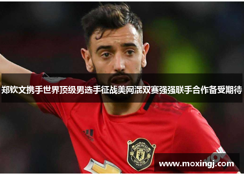 郑钦文携手世界顶级男选手征战美网混双赛强强联手合作备受期待