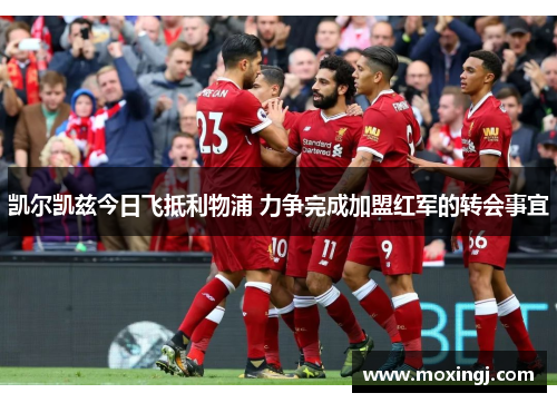 凯尔凯兹今日飞抵利物浦 力争完成加盟红军的转会事宜