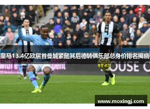 皇马13.4亿欧居首曼城紧随其后德转俱乐部总身价排名揭晓