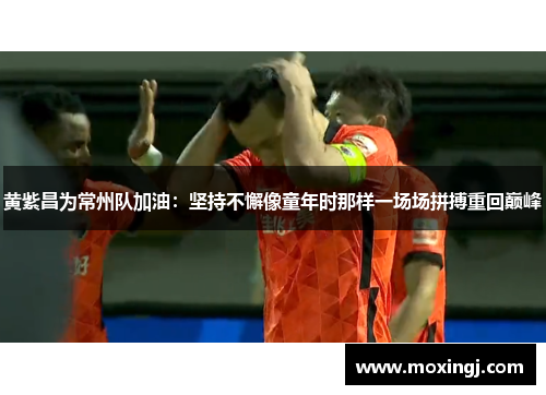 黄紫昌为常州队加油：坚持不懈像童年时那样一场场拼搏重回巅峰
